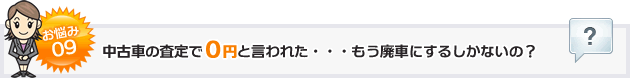 お悩み9中古車の査定で０円と言われた・・・もう廃車にするしかないの？