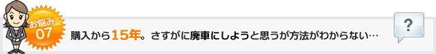 購入から15年。さすがに廃車にしようと思うが方法がわからない…