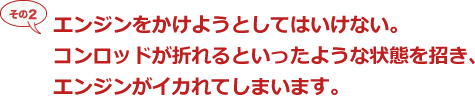 その２エンジンをかけようとしてはいけない。コンロッドが折れるといったような状態を招き、エンジンがイカれてしまいます。