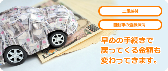 二重納付　自動車の登録抹消　早めの手続きで戻ってくる金額も変わってきます。