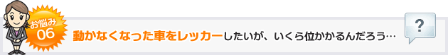 お悩み06動かなくなった車をレッカーしたいが、いくら位かかるんだろう…