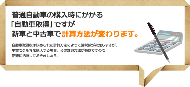 普通自動車の購入時にかかる「自動車取得」ですが新車と中古車で計算方法が変わります。