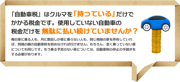 「自動車税」はクルマを「持っている」だけでかかる税金です。使用していない自動車の税金だけを無駄に払い続けていませんか？