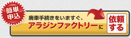 廃車手続きをいますぐ、アラジンファクトリーに依頼する